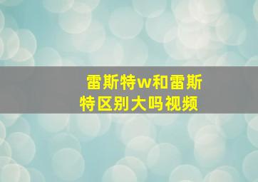 雷斯特w和雷斯特区别大吗视频