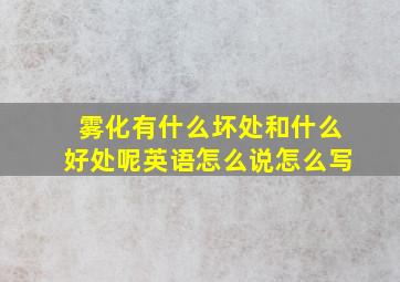 雾化有什么坏处和什么好处呢英语怎么说怎么写