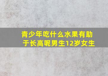 青少年吃什么水果有助于长高呢男生12岁女生