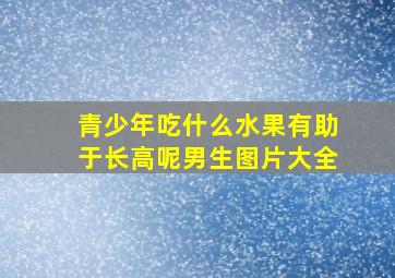 青少年吃什么水果有助于长高呢男生图片大全