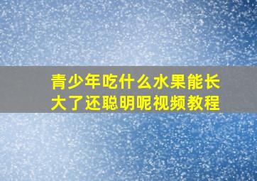 青少年吃什么水果能长大了还聪明呢视频教程