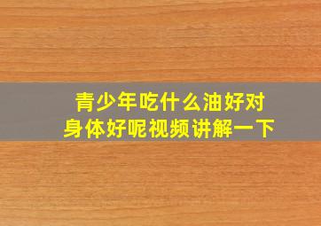 青少年吃什么油好对身体好呢视频讲解一下