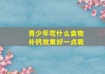 青少年吃什么食物补钙效果好一点呢