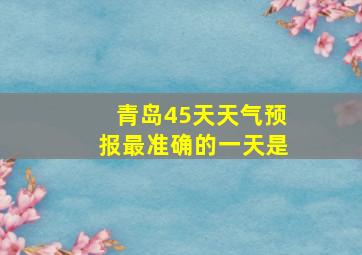 青岛45天天气预报最准确的一天是