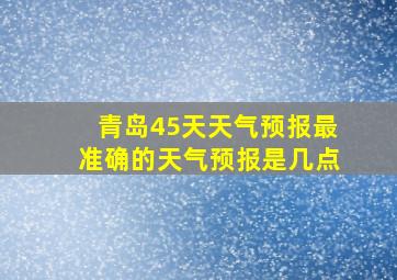 青岛45天天气预报最准确的天气预报是几点