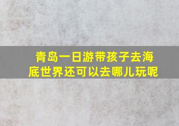 青岛一日游带孩子去海底世界还可以去哪儿玩呢