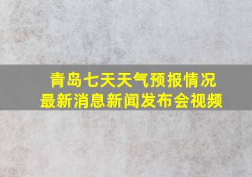 青岛七天天气预报情况最新消息新闻发布会视频