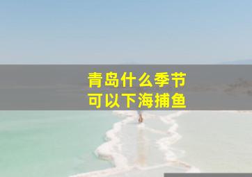 青岛什么季节可以下海捕鱼