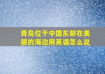 青岛位于中国东部在美丽的海边用英语怎么说