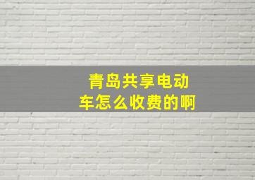 青岛共享电动车怎么收费的啊