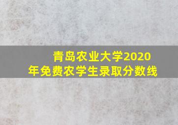 青岛农业大学2020年免费农学生录取分数线