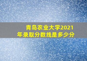 青岛农业大学2021年录取分数线是多少分