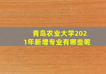 青岛农业大学2021年新增专业有哪些呢