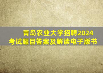 青岛农业大学招聘2024考试题目答案及解读电子版书