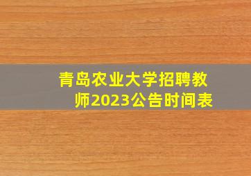 青岛农业大学招聘教师2023公告时间表