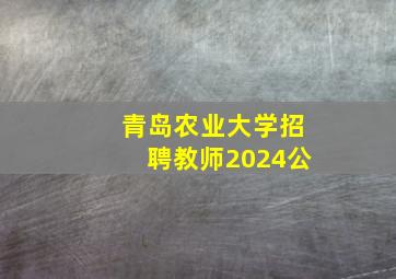 青岛农业大学招聘教师2024公