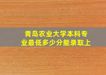 青岛农业大学本科专业最低多少分能录取上