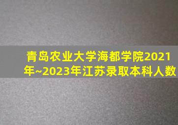 青岛农业大学海都学院2021年~2023年江苏录取本科人数