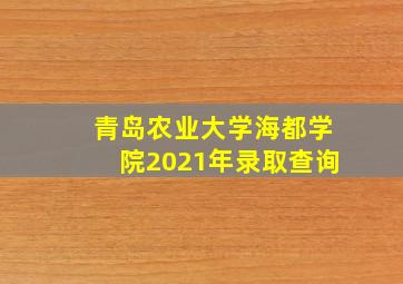 青岛农业大学海都学院2021年录取查询