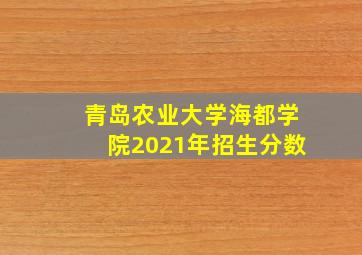 青岛农业大学海都学院2021年招生分数