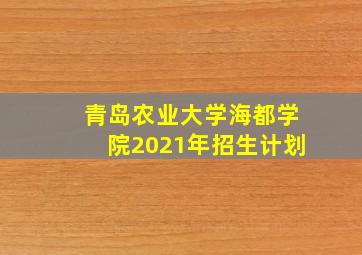 青岛农业大学海都学院2021年招生计划