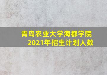 青岛农业大学海都学院2021年招生计划人数