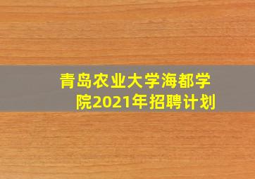 青岛农业大学海都学院2021年招聘计划