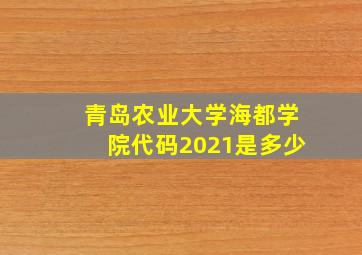 青岛农业大学海都学院代码2021是多少