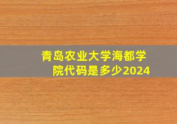 青岛农业大学海都学院代码是多少2024