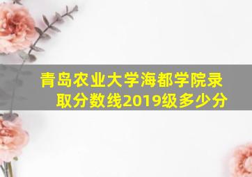 青岛农业大学海都学院录取分数线2019级多少分