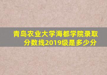 青岛农业大学海都学院录取分数线2019级是多少分