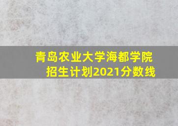 青岛农业大学海都学院招生计划2021分数线