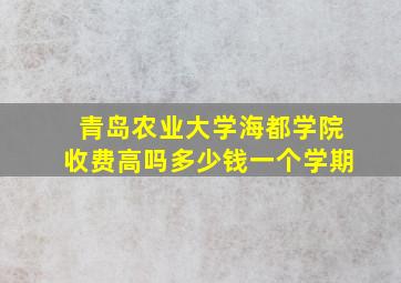 青岛农业大学海都学院收费高吗多少钱一个学期