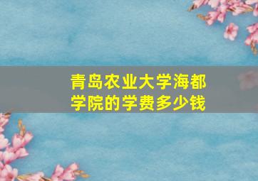 青岛农业大学海都学院的学费多少钱