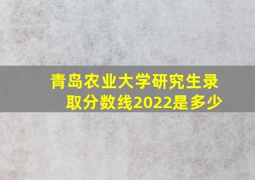 青岛农业大学研究生录取分数线2022是多少