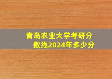 青岛农业大学考研分数线2024年多少分