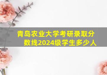 青岛农业大学考研录取分数线2024级学生多少人