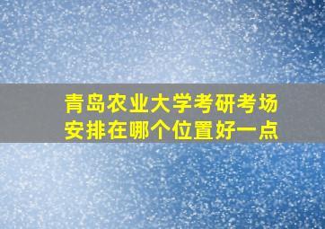 青岛农业大学考研考场安排在哪个位置好一点