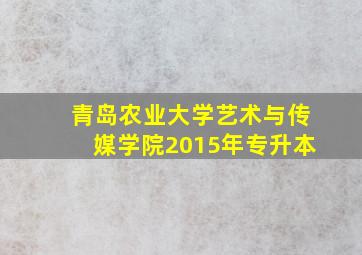 青岛农业大学艺术与传媒学院2015年专升本