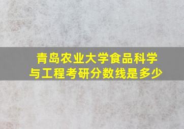 青岛农业大学食品科学与工程考研分数线是多少