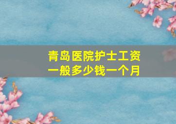 青岛医院护士工资一般多少钱一个月