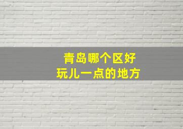 青岛哪个区好玩儿一点的地方