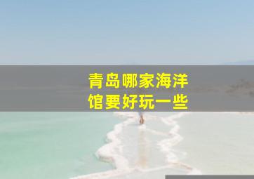 青岛哪家海洋馆要好玩一些