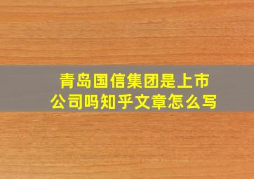 青岛国信集团是上市公司吗知乎文章怎么写