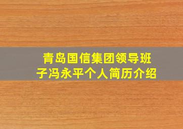 青岛国信集团领导班子冯永平个人简历介绍