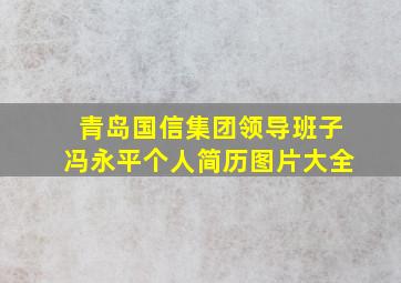 青岛国信集团领导班子冯永平个人简历图片大全