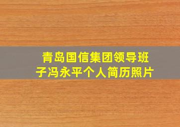 青岛国信集团领导班子冯永平个人简历照片