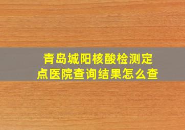 青岛城阳核酸检测定点医院查询结果怎么查