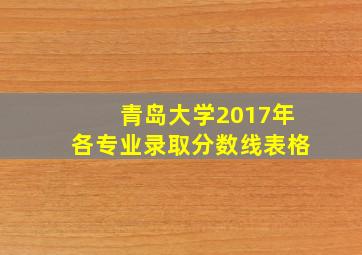 青岛大学2017年各专业录取分数线表格