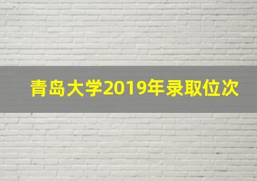 青岛大学2019年录取位次